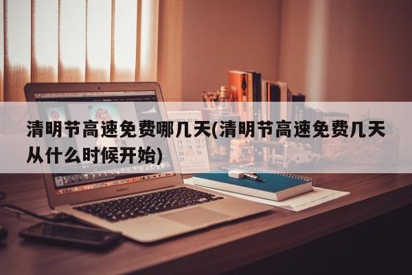 清明节高速免费哪几天(清明节高速免费几天从什么时候开始)