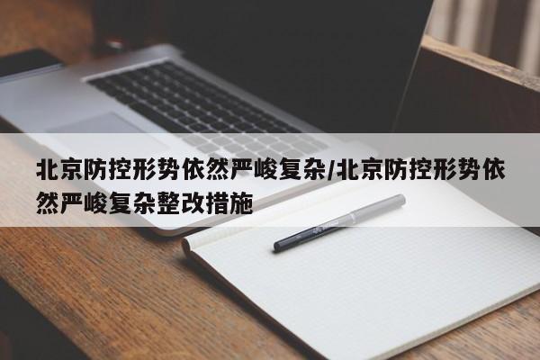北京防控形势依然严峻复杂/北京防控形势依然严峻复杂整改措施