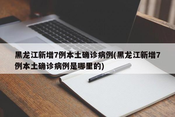 黑龙江新增7例本土确诊病例(黑龙江新增7例本土确诊病例是哪里的)