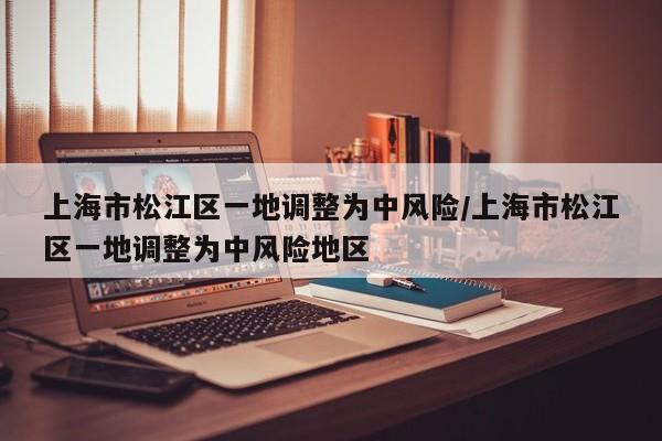 上海市松江区一地调整为中风险/上海市松江区一地调整为中风险地区