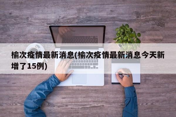 榆次疫情最新消息(榆次疫情最新消息今天新增了15例)