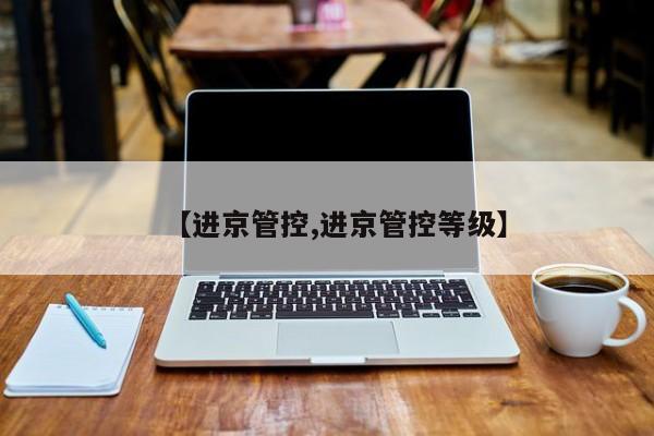 【进京管控,进京管控等级】