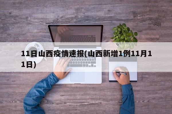 11日山西疫情速报(山西新增1例11月11日)