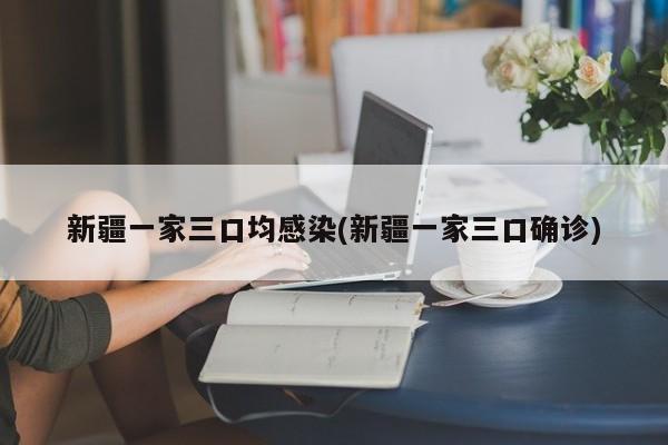 新疆一家三口均感染(新疆一家三口确诊)