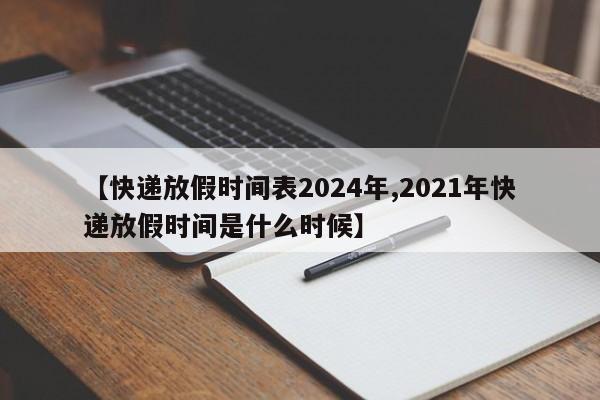 【快递放假时间表2024年,2021年快递放假时间是什么时候】