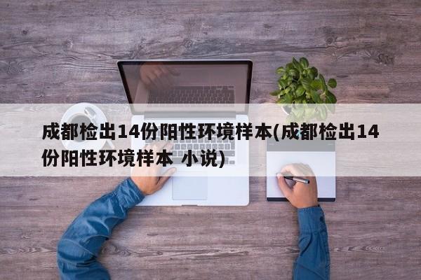 成都检出14份阳性环境样本(成都检出14份阳性环境样本 小说)