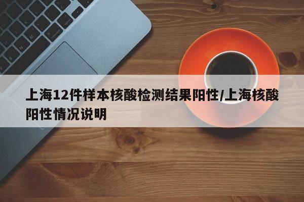 上海12件样本核酸检测结果阳性/上海核酸阳性情况说明