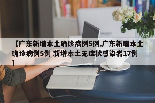 【广东新增本土确诊病例5例,广东新增本土确诊病例5例 新增本土无症状感染者17例】