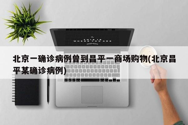 北京一确诊病例曾到昌平一商场购物(北京昌平某确诊病例)