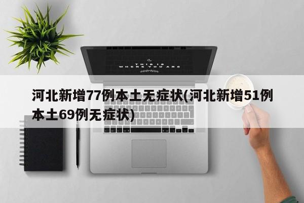 河北新增77例本土无症状(河北新增51例本土69例无症状)