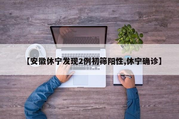 【安徽休宁发现2例初筛阳性,休宁确诊】