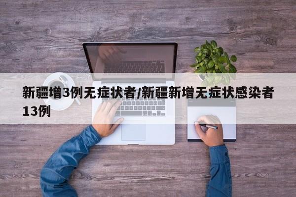 新疆增3例无症状者/新疆新增无症状感染者13例