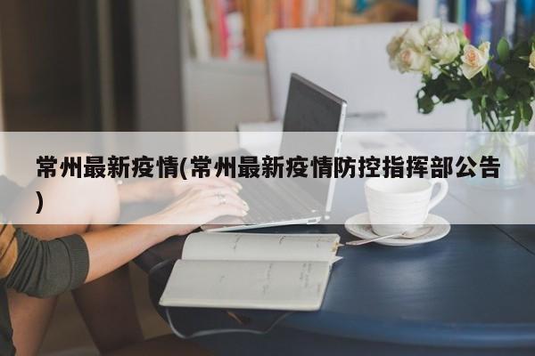 常州最新疫情(常州最新疫情防控指挥部公告)