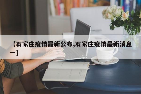 【石家庄疫情最新公布,石家庄疫情最新消息一】