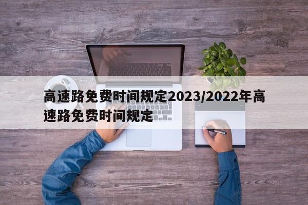 高速路免费时间规定2023/2022年高速路免费时间规定
