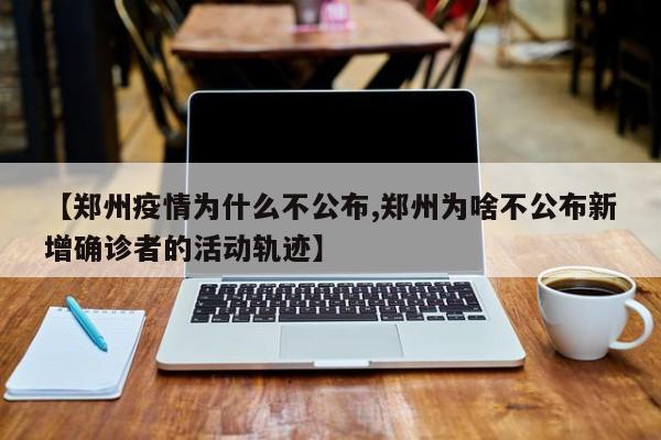 【郑州疫情为什么不公布,郑州为啥不公布新增确诊者的活动轨迹】