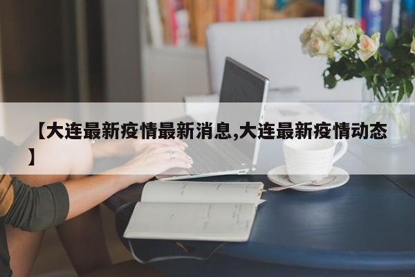 【大连最新疫情最新消息,大连最新疫情动态】