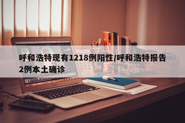 呼和浩特现有1218例阳性/呼和浩特报告2例本土确诊