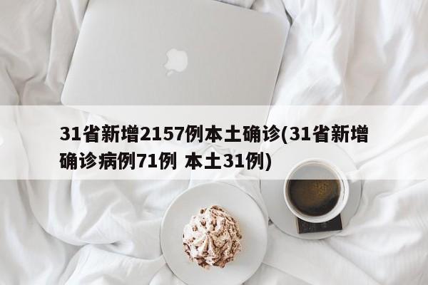 31省新增2157例本土确诊(31省新增确诊病例71例 本土31例)