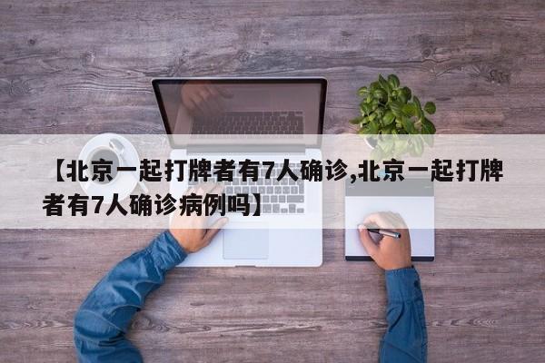 【北京一起打牌者有7人确诊,北京一起打牌者有7人确诊病例吗】