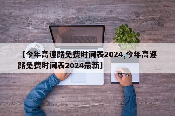 【今年高速路免费时间表2024,今年高速路免费时间表2024最新】