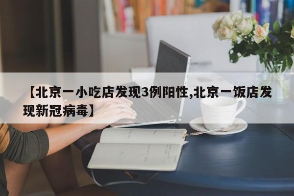 【北京一小吃店发现3例阳性,北京一饭店发现新冠病毒】