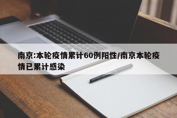 南京:本轮疫情累计60例阳性/南京本轮疫情已累计感染