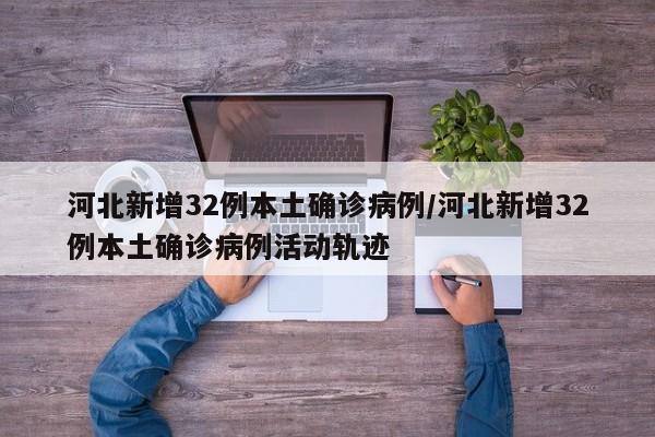 河北新增32例本土确诊病例/河北新增32例本土确诊病例活动轨迹