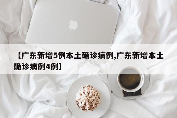 【广东新增5例本土确诊病例,广东新增本土确诊病例4例】