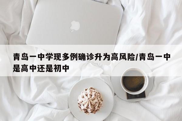 青岛一中学现多例确诊升为高风险/青岛一中是高中还是初中