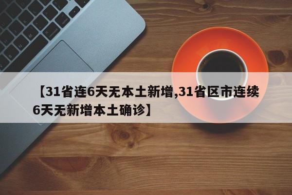【31省连6天无本土新增,31省区市连续6天无新增本土确诊】