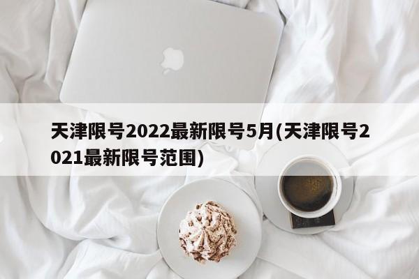 天津限号2022最新限号5月(天津限号2021最新限号范围)