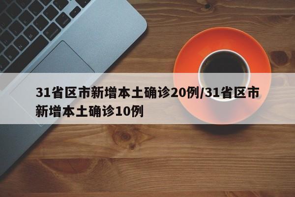 31省区市新增本土确诊20例/31省区市新增本土确诊10例