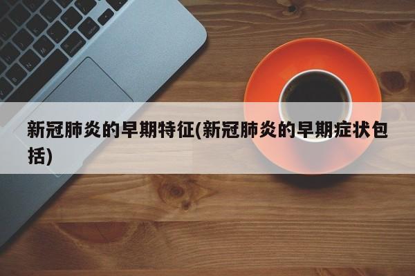 新冠肺炎的早期特征(新冠肺炎的早期症状包括)