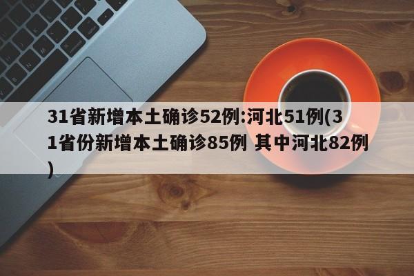 31省新增本土确诊52例:河北51例(31省份新增本土确诊85例 其中河北82例)