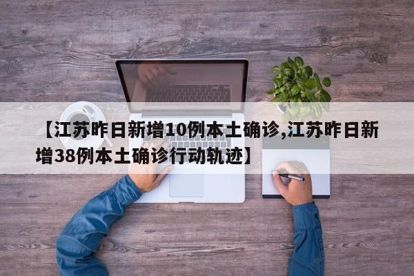 【江苏昨日新增10例本土确诊,江苏昨日新增38例本土确诊行动轨迹】