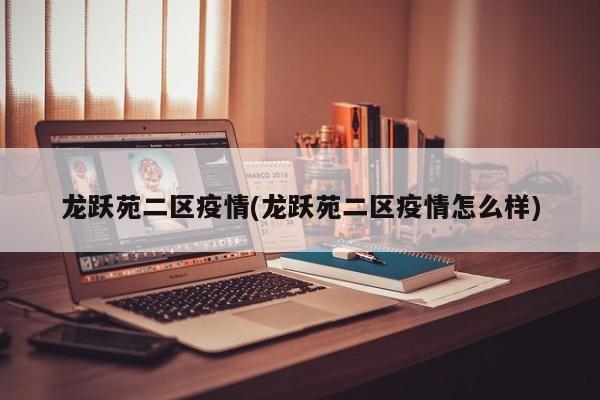龙跃苑二区疫情(龙跃苑二区疫情怎么样)