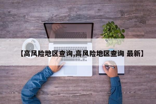 【高风险地区查询,高风险地区查询 最新】