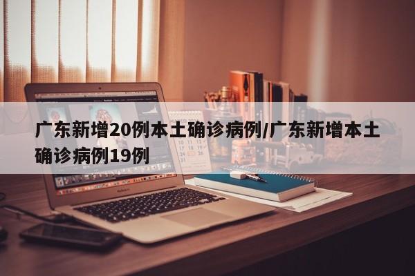 广东新增20例本土确诊病例/广东新增本土确诊病例19例