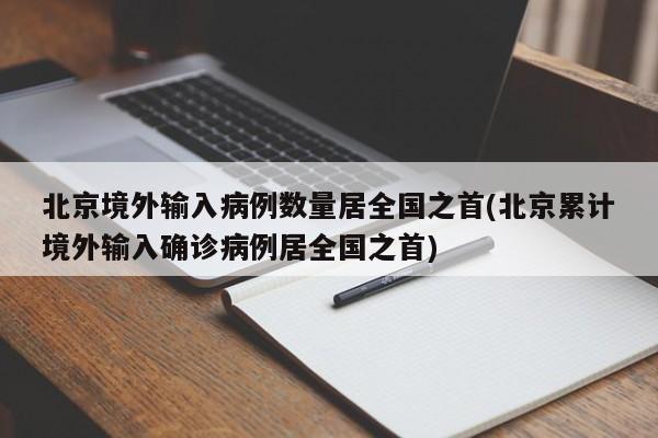 北京境外输入病例数量居全国之首(北京累计境外输入确诊病例居全国之首)