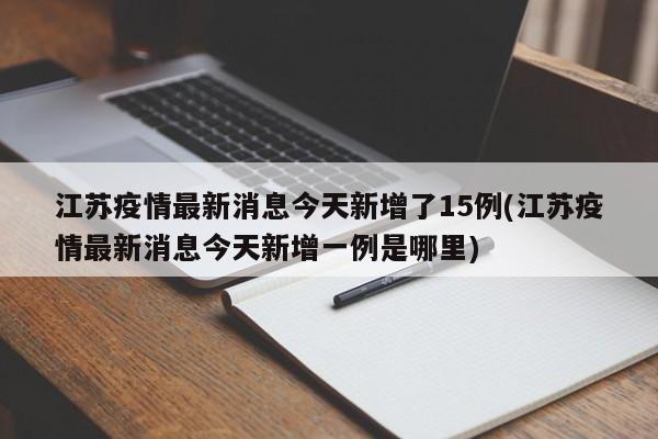 江苏疫情最新消息今天新增了15例(江苏疫情最新消息今天新增一例是哪里)