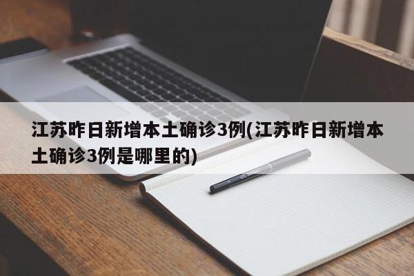 江苏昨日新增本土确诊3例(江苏昨日新增本土确诊3例是哪里的)