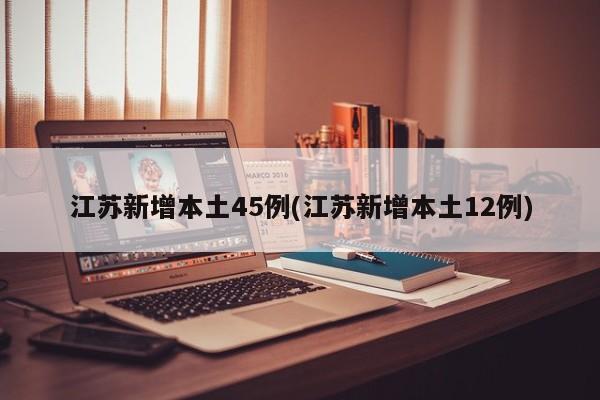 江苏新增本土45例(江苏新增本土12例)