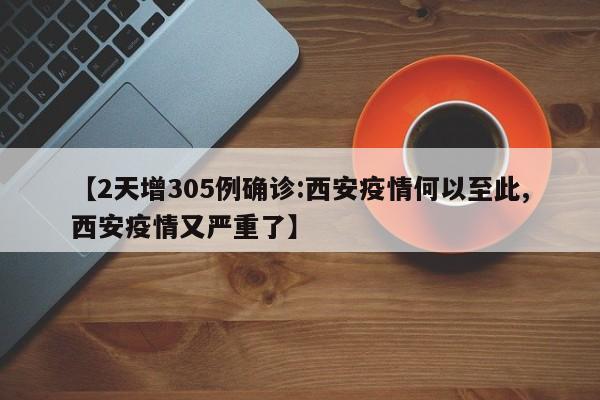 【2天增305例确诊:西安疫情何以至此,西安疫情又严重了】