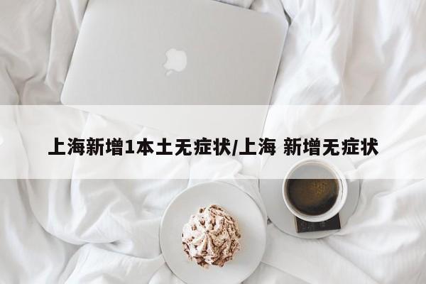 上海新增1本土无症状/上海 新增无症状