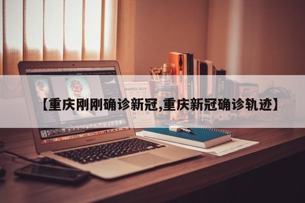 【重庆刚刚确诊新冠,重庆新冠确诊轨迹】