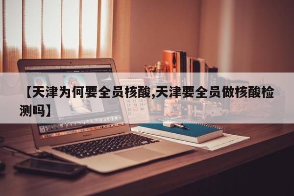 【天津为何要全员核酸,天津要全员做核酸检测吗】