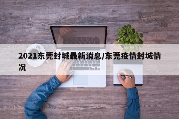 2021东莞封城最新消息/东莞疫情封城情况