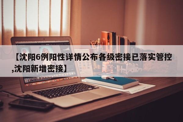 【沈阳6例阳性详情公布各级密接已落实管控,沈阳新增密接】
