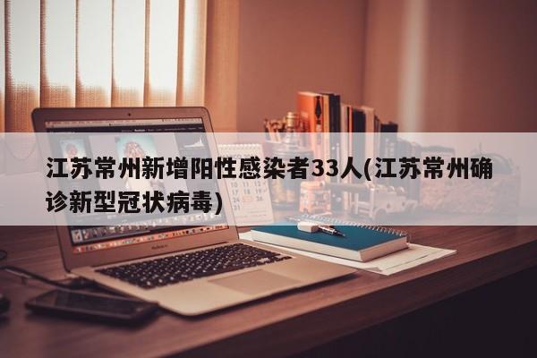 江苏常州新增阳性感染者33人(江苏常州确诊新型冠状病毒)